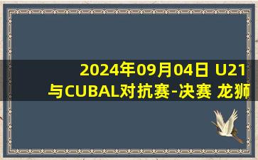 2024年09月04日 U21与CUBAL对抗赛-决赛 龙狮青年队 58 - 84 清华大学 集锦